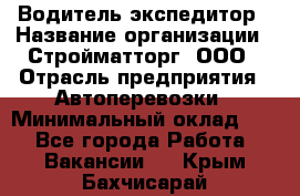 Водитель-экспедитор › Название организации ­ Стройматторг, ООО › Отрасль предприятия ­ Автоперевозки › Минимальный оклад ­ 1 - Все города Работа » Вакансии   . Крым,Бахчисарай